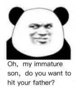 Oh, my immature son, do you want to hit your father?（我幼稚的儿呀，难道你想打你父亲）