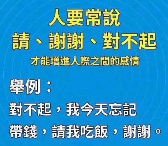 人要常说请、谢谢、对不起，才能增进人际之间的感情。举例：对不起，我今天忘记带钱了，请我吃饭，谢谢