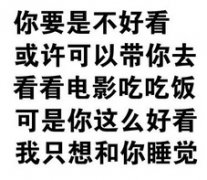 你要是不好看或许可以带你去看看电影吃吃饭可是你这么好看我只想和你睡觉