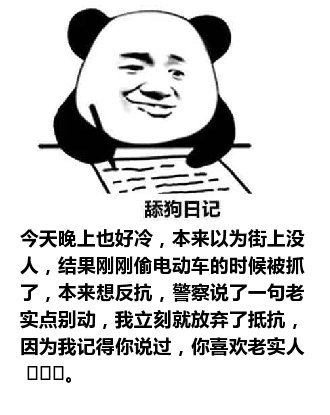 舔狗日记：今天晚上也好冷，本来以为街上没人，结果刚刚偷电动车的时候被抓了，本来想反抗，警察说了一句老实点别动，我立刻就放弃了抵抗，因为我记得你说过，你喜欢老实人 ​​​。