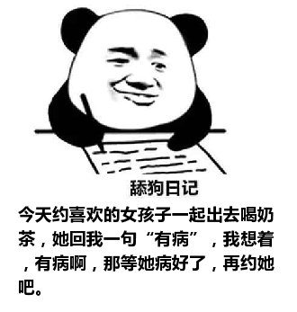 舔狗日记：今天约喜欢的女孩子一起出去喝奶茶，她回我一句“有病”，我想着，有病啊，那等她病好了，再约她吧。