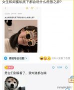 “女生和闺蜜私底下都会说什么虎狼之词？”哈哈哈男生们别躲着了