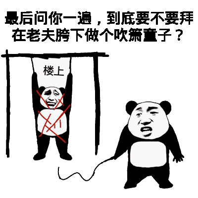 楼上 我再问你一次 你要不要拜在老子胯下做个吹箫童子表情包
