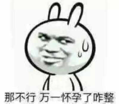 那不行 万一怀孕了咋整 那不行 万一怀孕了咋整